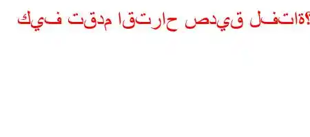 كيف تقدم اقتراح صديق لفتاة؟